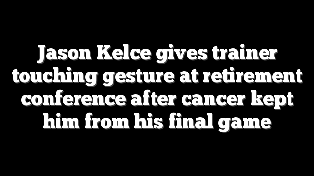 Jason Kelce gives trainer touching gesture at retirement conference after cancer kept him from his final game