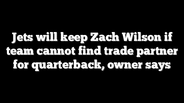 Jets will keep Zach Wilson if team cannot find trade partner for quarterback, owner says
