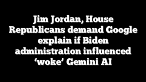 Jim Jordan, House Republicans demand Google explain if Biden administration influenced ‘woke’ Gemini AI