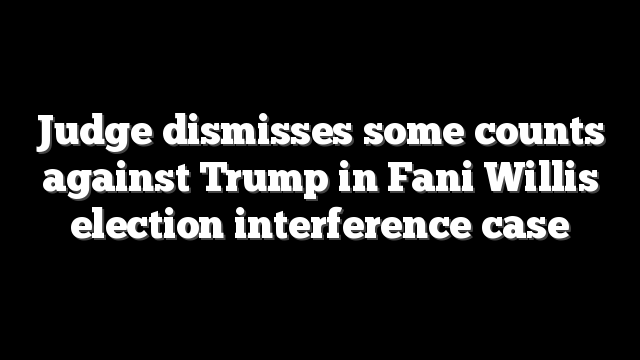 Judge dismisses some counts against Trump in Fani Willis election interference case