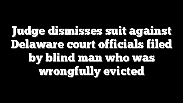 Judge dismisses suit against Delaware court officials filed by blind man who was wrongfully evicted