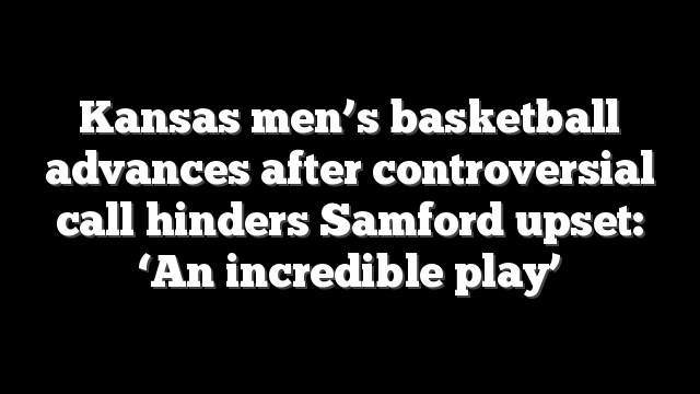 Kansas men’s basketball advances after controversial call hinders Samford upset: ‘An incredible play’