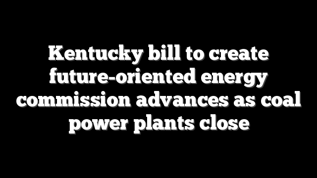 Kentucky bill to create future-oriented energy commission advances as coal power plants close