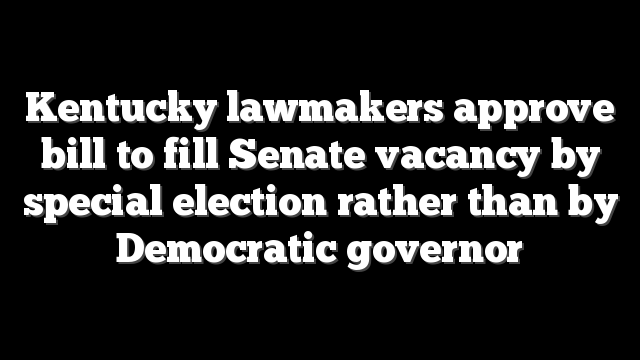 Kentucky lawmakers approve bill to fill Senate vacancy by special election rather than by Democratic governor