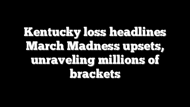 Kentucky loss headlines March Madness upsets, unraveling millions of brackets