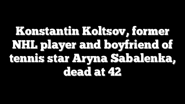 Konstantin Koltsov, former NHL player and boyfriend of tennis star Aryna Sabalenka, dead at 42