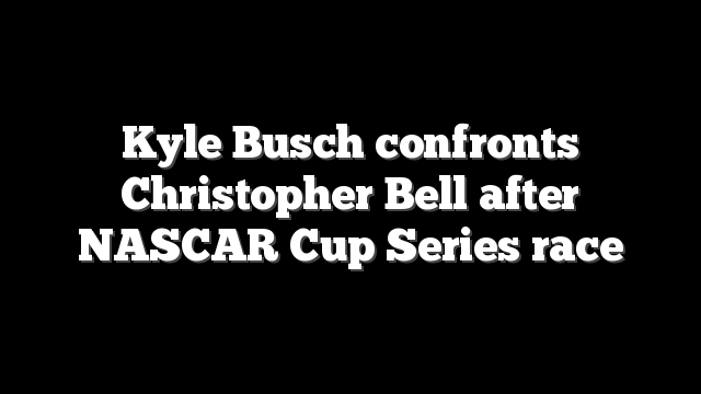 Kyle Busch confronts Christopher Bell after NASCAR Cup Series race