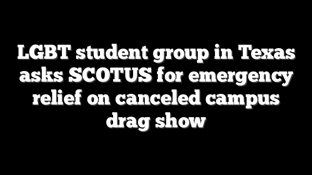 LGBT student group in Texas asks SCOTUS for emergency relief on canceled campus drag show