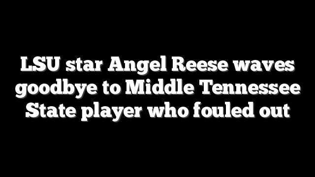 LSU star Angel Reese waves goodbye to Middle Tennessee State player who fouled out