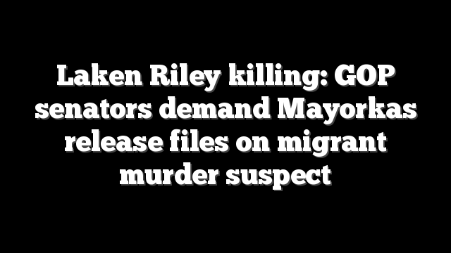 Laken Riley killing: GOP senators demand Mayorkas release files on migrant murder suspect