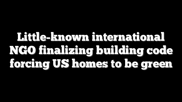 Little-known international NGO finalizing building code forcing US homes to be green