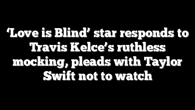 ‘Love is Blind’ star responds to Travis Kelce’s ruthless mocking, pleads with Taylor Swift not to watch