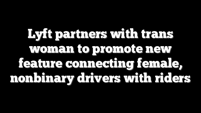 Lyft partners with trans woman to promote new feature connecting female, nonbinary drivers with riders