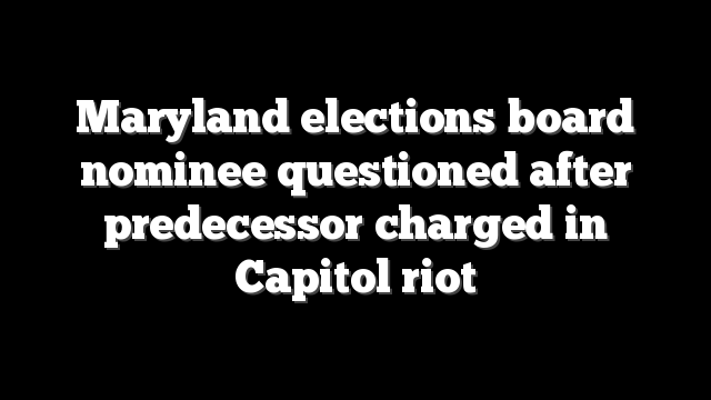 Maryland elections board nominee questioned after predecessor charged in Capitol riot