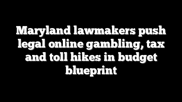 Maryland lawmakers push legal online gambling, tax and toll hikes in budget blueprint