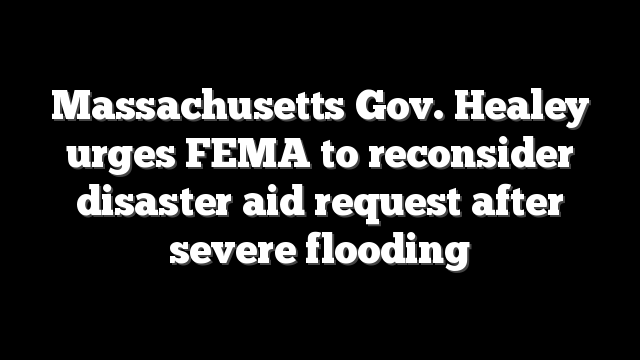 Massachusetts Gov. Healey urges FEMA to reconsider disaster aid request after severe flooding