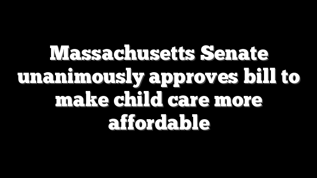 Massachusetts Senate unanimously approves bill to make child care more affordable