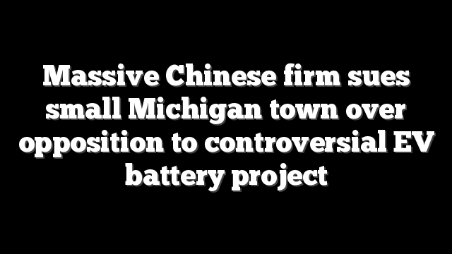 Massive Chinese firm sues small Michigan town over opposition to controversial EV battery project
