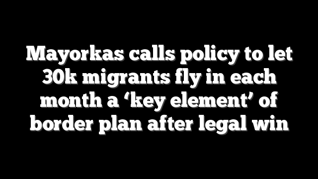Mayorkas calls policy to let 30k migrants fly in each month a ‘key element’ of border plan after legal win