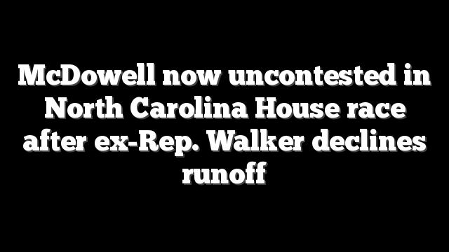 McDowell now uncontested in North Carolina House race after ex-Rep. Walker declines runoff