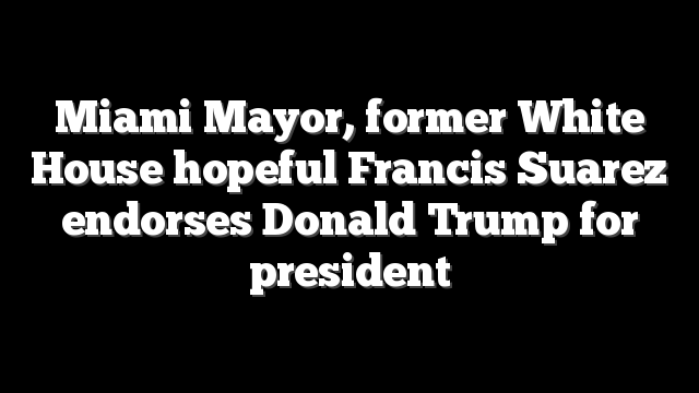 Miami Mayor, former White House hopeful Francis Suarez endorses Donald Trump for president