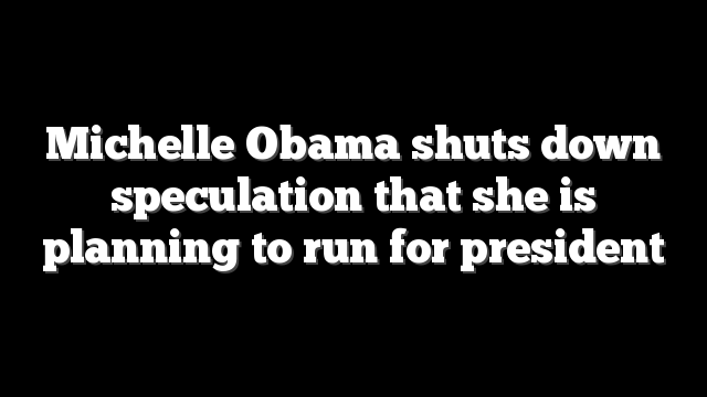 Michelle Obama shuts down speculation that she is planning to run for president
