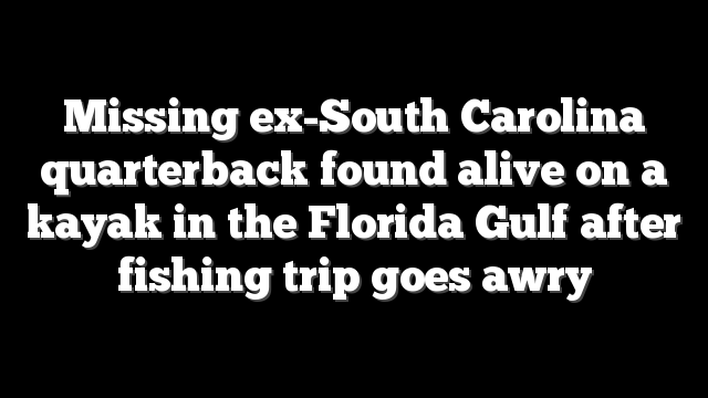 Missing ex-South Carolina quarterback found alive on a kayak in the Florida Gulf after fishing trip goes awry