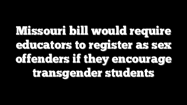 Missouri bill would require educators to register as sex offenders if they encourage transgender students