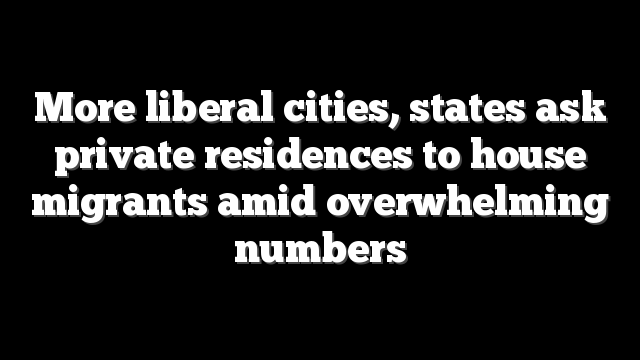 More liberal cities, states ask private residences to house migrants amid overwhelming numbers