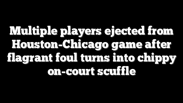 Multiple players ejected from Houston-Chicago game after flagrant foul turns into chippy on-court scuffle