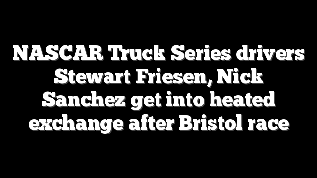 NASCAR Truck Series drivers Stewart Friesen, Nick Sanchez get into heated exchange after Bristol race