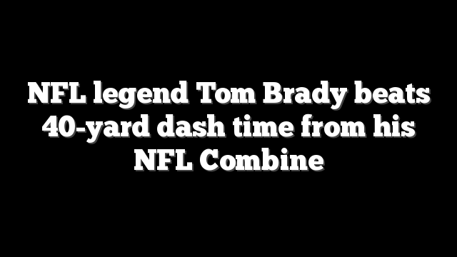 NFL legend Tom Brady beats 40-yard dash time from his NFL Combine