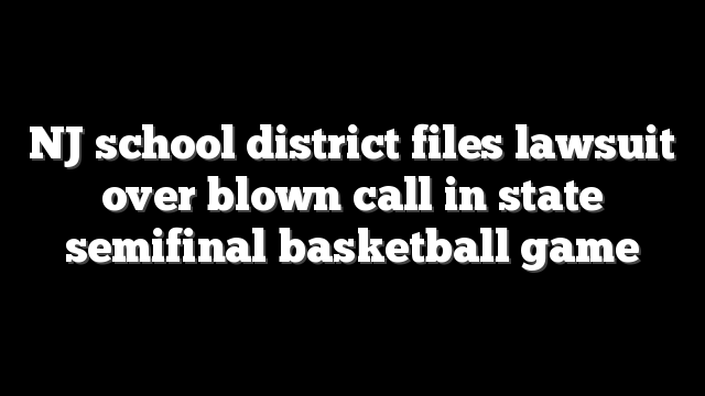NJ school district files lawsuit over blown call in state semifinal basketball game