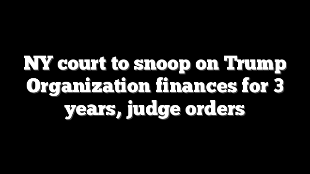 NY court to snoop on Trump Organization finances for 3 years, judge orders