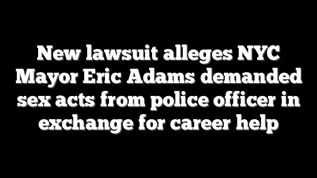 New lawsuit alleges NYC Mayor Eric Adams demanded sex acts from police officer in exchange for career help