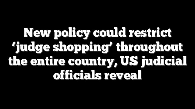 New policy could restrict ‘judge shopping’ throughout the entire country, US judicial officials reveal