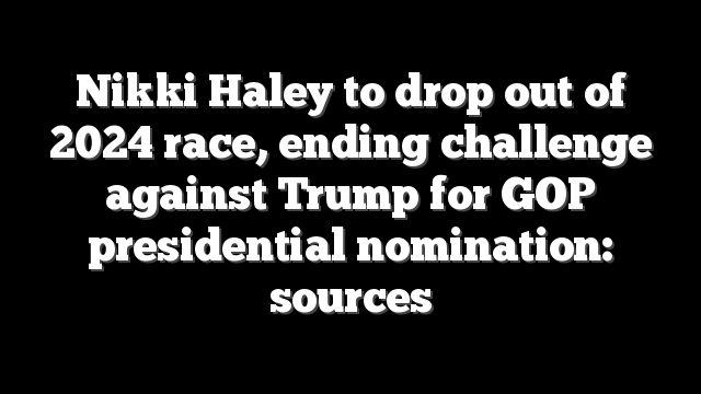 Nikki Haley to drop out of 2024 race, ending challenge against Trump for GOP presidential nomination: sources