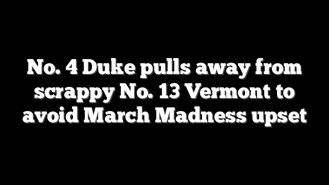 No. 4 Duke pulls away from scrappy No. 13 Vermont to avoid March Madness upset
