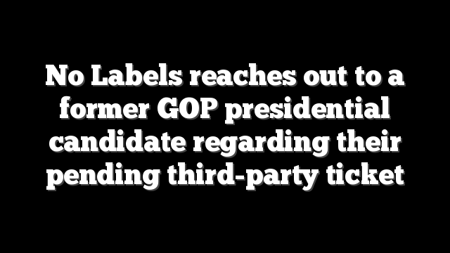 No Labels reaches out to a former GOP presidential candidate regarding their pending third-party ticket