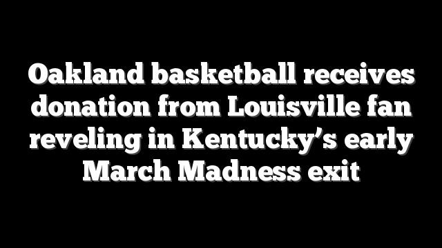 Oakland basketball receives donation from Louisville fan reveling in Kentucky’s early March Madness exit