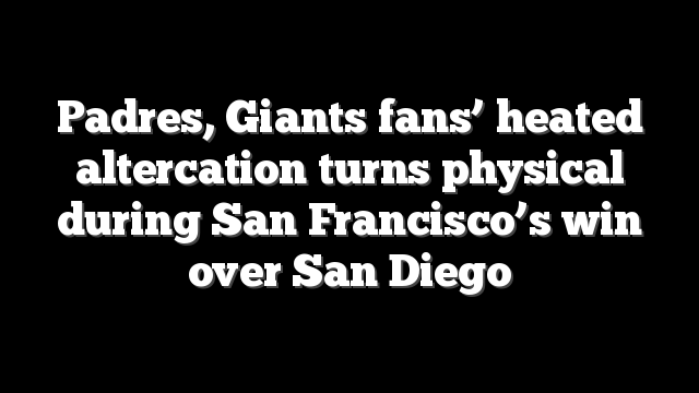 Padres, Giants fans’ heated altercation turns physical during San Francisco’s win over San Diego