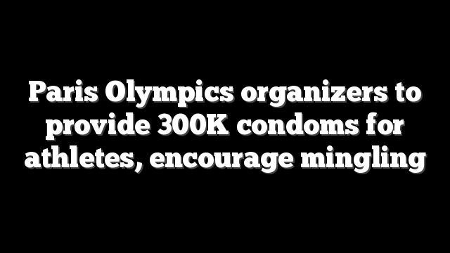 Paris Olympics organizers to provide 300K condoms for athletes, encourage mingling