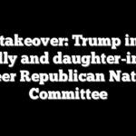 Party takeover: Trump installs top ally and daughter-in-law to steer Republican National Committee