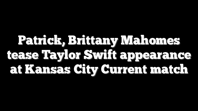 Patrick, Brittany Mahomes tease Taylor Swift appearance at Kansas City Current match