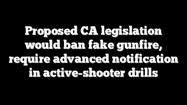 Proposed CA legislation would ban fake gunfire, require advanced notification in active-shooter drills