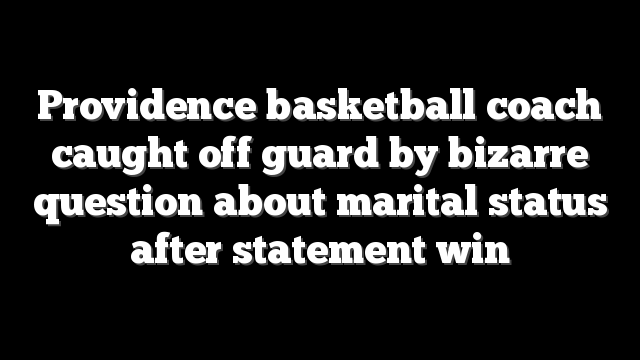 Providence basketball coach caught off guard by bizarre question about marital status after statement win