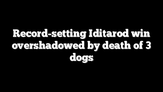 Record-setting Iditarod win overshadowed by death of 3 dogs