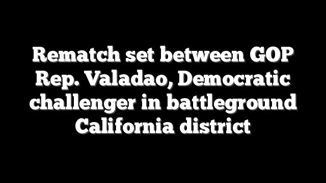 Rematch set between GOP Rep. Valadao, Democratic challenger in battleground California district