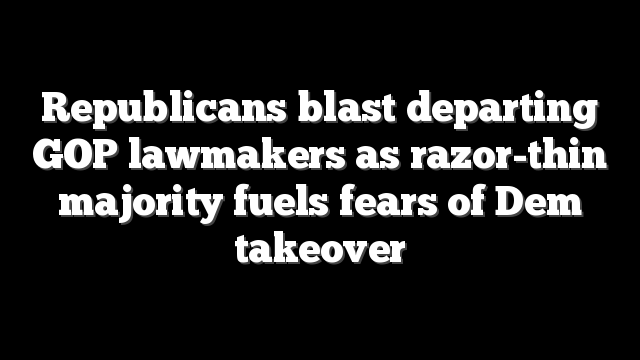 Republicans blast departing GOP lawmakers as razor-thin majority fuels fears of Dem takeover