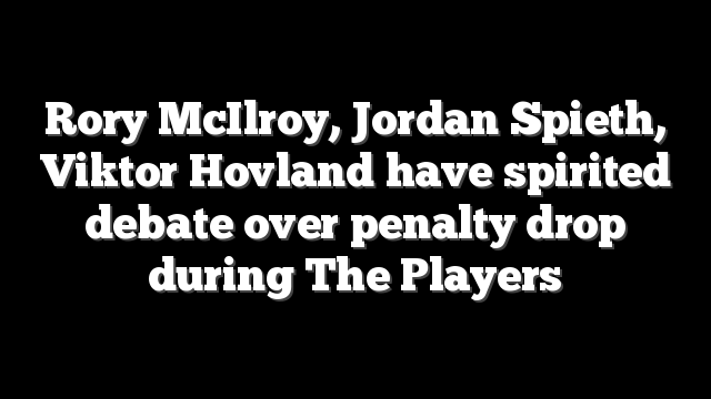Rory McIlroy, Jordan Spieth, Viktor Hovland have spirited debate over penalty drop during The Players